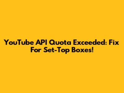 YouTube API Quota Exceeded: Fix For Set-Top Boxes!