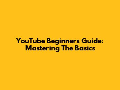 YouTube Beginners Guide: Mastering The Basics
