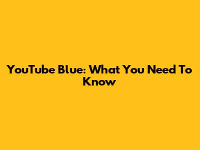 YouTube Blue: What You Need To Know