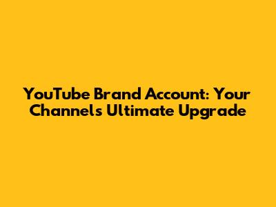 YouTube Brand Account: Your Channel's Ultimate Upgrade