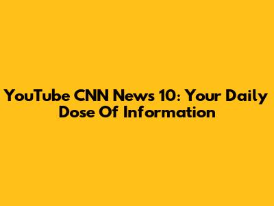 YouTube CNN News 10: Your Daily Dose Of Information