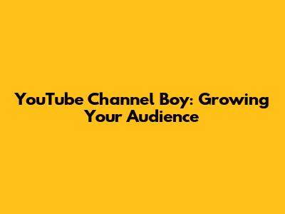 YouTube Channel Boy: Growing Your Audience