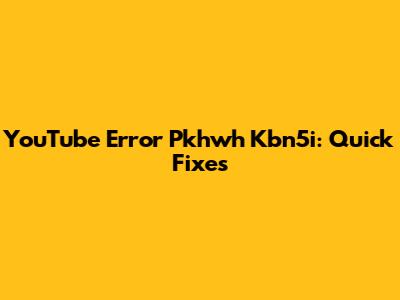 YouTube Error Pkhwh Kbn5i: Quick Fixes