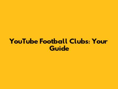 YouTube Football Clubs: Your Guide