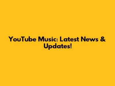 YouTube Music: Latest News & Updates!