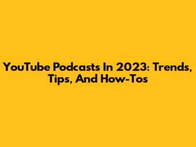 YouTube Podcasts In 2023: Trends, Tips, And How-To's