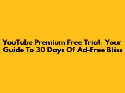 YouTube Premium Free Trial: Your Guide To 30 Days Of Ad-Free Bliss