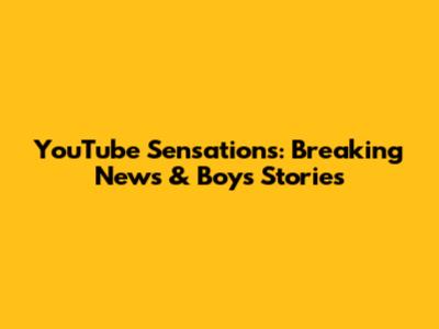 YouTube Sensations: Breaking News & Boys' Stories