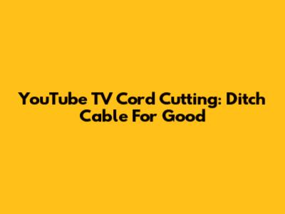 YouTube TV Cord Cutting: Ditch Cable For Good