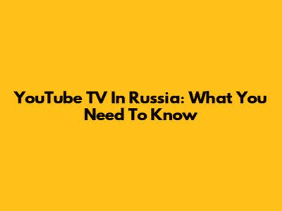YouTube TV In Russia: What You Need To Know