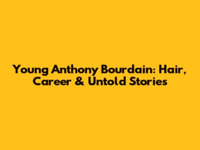 Young Anthony Bourdain: Hair, Career & Untold Stories