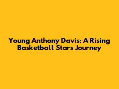 Young Anthony Davis: A Rising Basketball Star's Journey