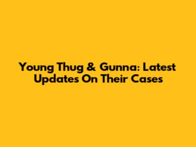 Young Thug & Gunna: Latest Updates On Their Cases