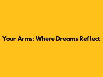 Your Arms: Where Dreams Reflect