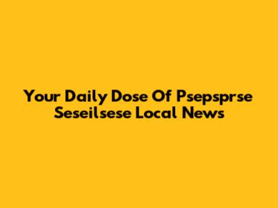 Your Daily Dose Of Psepsprse Seseilsese Local News