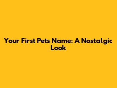 Your First Pet's Name: A Nostalgic Look