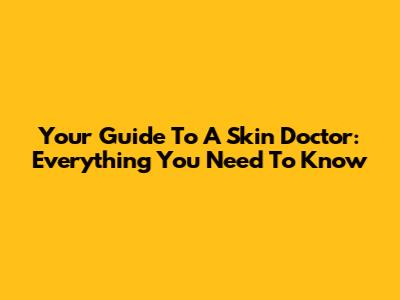 Your Guide To A Skin Doctor: Everything You Need To Know