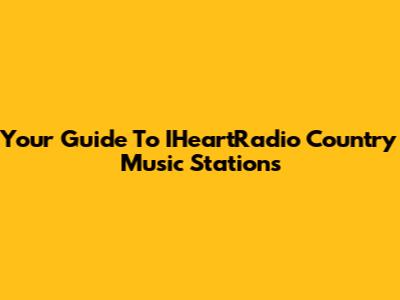 Your Guide To IHeartRadio Country Music Stations