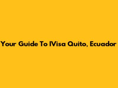 Your Guide To IVisa Quito, Ecuador