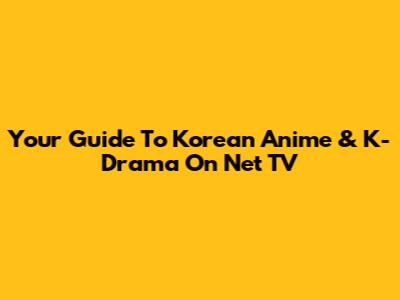 Your Guide To Korean Anime & K-Drama On Net TV