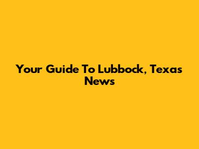 Your Guide To Lubbock, Texas News