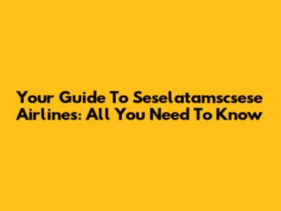 Your Guide To Seselatamscsese Airlines: All You Need To Know