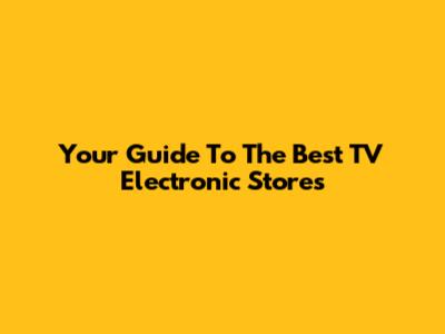 Your Guide To The Best TV Electronic Stores