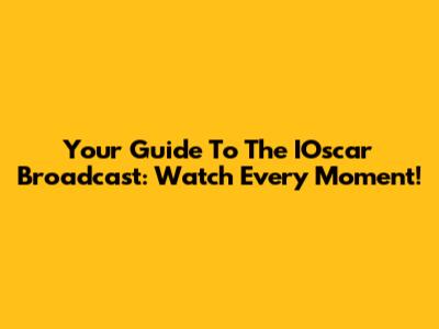 Your Guide To The IOscar Broadcast: Watch Every Moment!