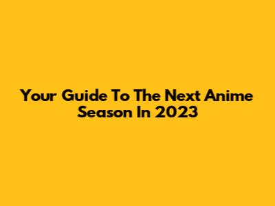 Your Guide To The Next Anime Season In 2023