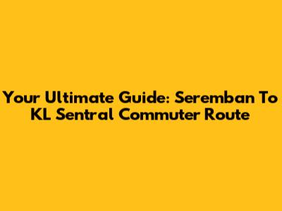 Your Ultimate Guide: Seremban To KL Sentral Commuter Route
