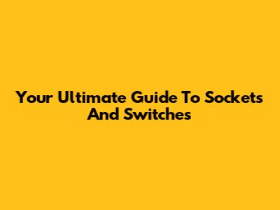 Your Ultimate Guide To Sockets And Switches