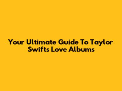 Your Ultimate Guide To Taylor Swift's Love Albums