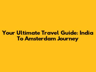 Your Ultimate Travel Guide: India To Amsterdam Journey