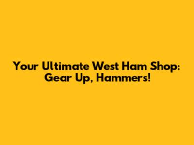 Your Ultimate West Ham Shop: Gear Up, Hammers!