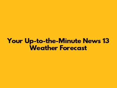 Your Up-to-the-Minute News 13 Weather Forecast