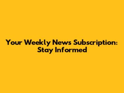 Your Weekly News Subscription: Stay Informed