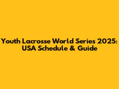 Youth Lacrosse World Series 2025: USA Schedule & Guide