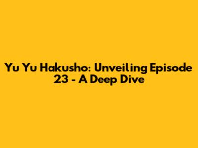 Yu Yu Hakusho: Unveiling Episode 23 - A Deep Dive