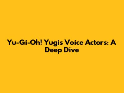 Yu-Gi-Oh! Yugi's Voice Actors: A Deep Dive