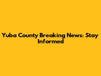 Yuba County Breaking News: Stay Informed