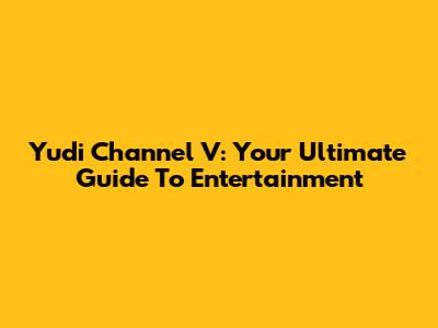 Yudi Channel V: Your Ultimate Guide To Entertainment