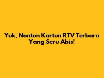 Yuk, Nonton Kartun RTV Terbaru Yang Seru Abis!