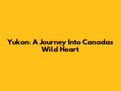 Yukon: A Journey Into Canada's Wild Heart