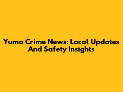 Yuma Crime News: Local Updates And Safety Insights