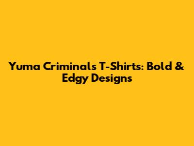Yuma Criminals T-Shirts: Bold & Edgy Designs