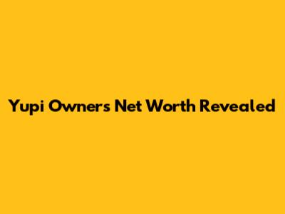Yupi Owner's Net Worth Revealed