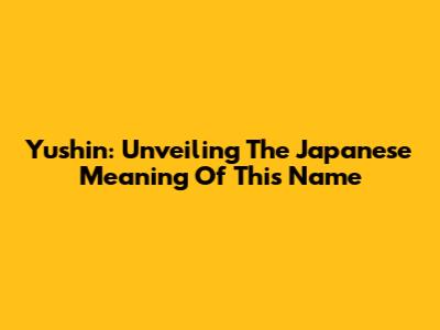 Yushin: Unveiling The Japanese Meaning Of This Name