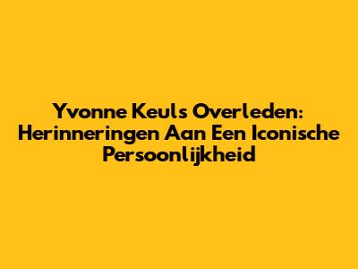 Yvonne Keuls Overleden: Herinneringen Aan Een Iconische Persoonlijkheid