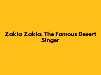Zakia Zakia: The Famous Desert Singer