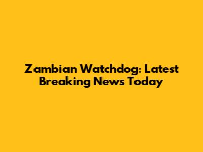 Zambian Watchdog: Latest Breaking News Today